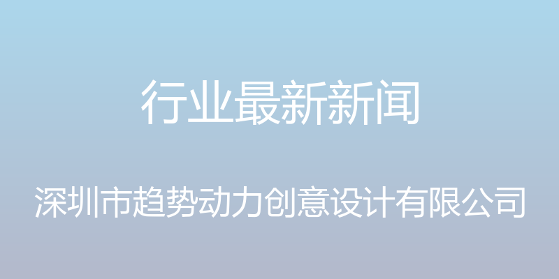 行业最新新闻 - 深圳市趋势动力创意设计有限公司